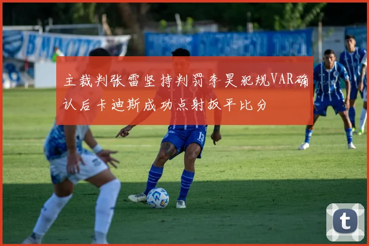 主裁判张雷坚持判罚李昊犯规VAR确认后卡迪斯成功点射扳平比分