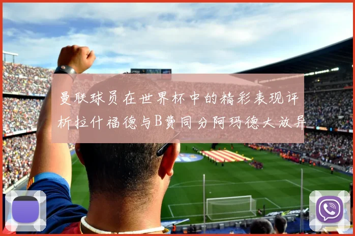 曼联球员在世界杯中的精彩表现评析拉什福德与B费同分阿玛德大放异彩