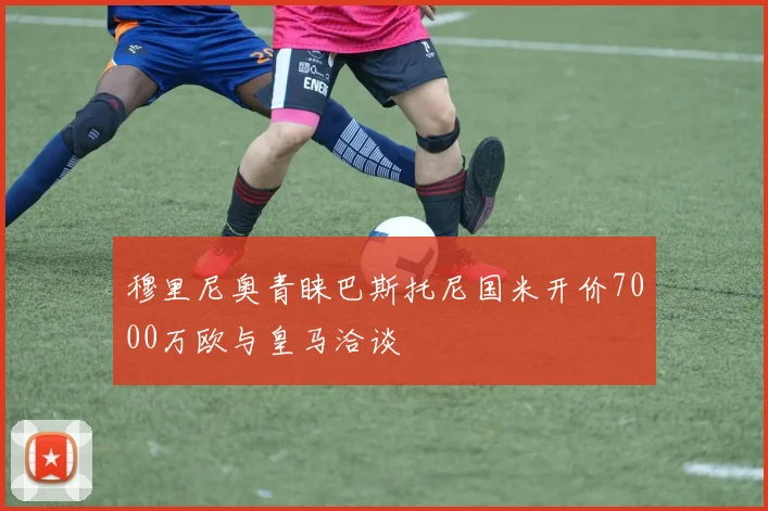 穆里尼奥青睐巴斯托尼国米开价7000万欧与皇马洽谈