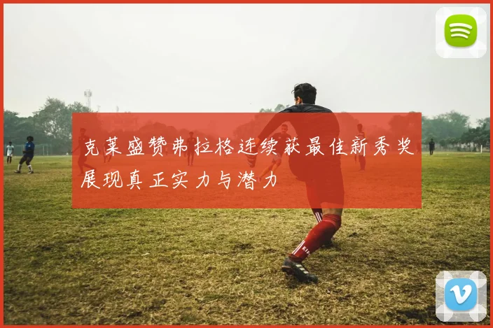 克莱盛赞弗拉格连续获最佳新秀奖展现真正实力与潜力