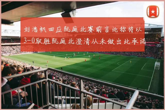 刘浩帆回应阮庭北赛前言论称将以3-0取胜阮庭北澄清从未做出此承诺