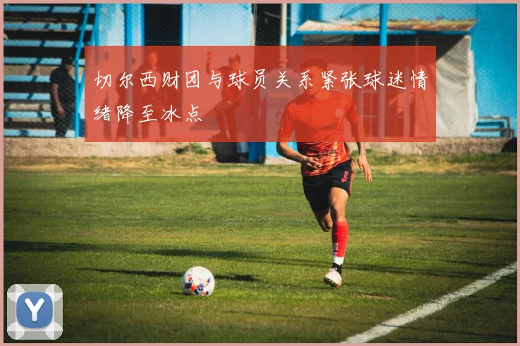 切尔西财团与球员关系紧张球迷情绪降至冰点
