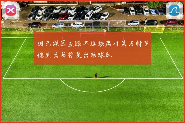 姆巴佩因左膝不适缺席对莱万特罗德里戈或将复出助球队