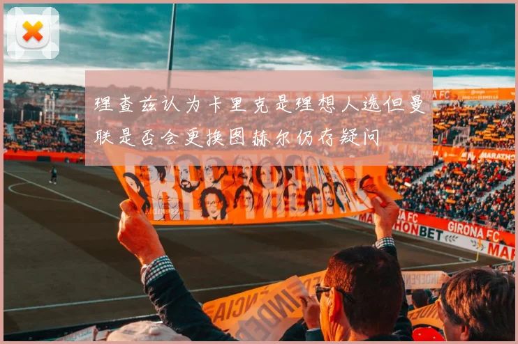 理查兹认为卡里克是理想人选但曼联是否会更换图赫尔仍存疑问