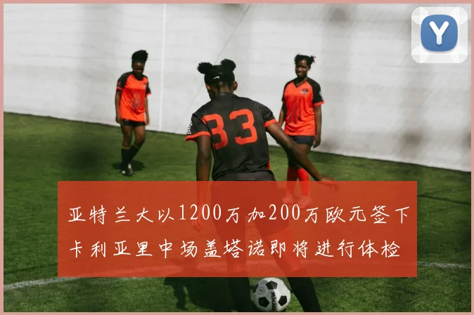 亚特兰大以1200万加200万欧元签下卡利亚里中场盖塔诺即将进行体检