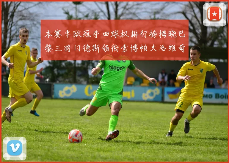 本赛季欧冠夺回球权排行榜揭晓巴黎三将门德斯领衔索博帕夫洛维奇紧随其后
