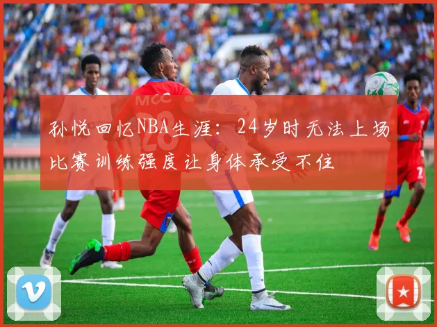 孙悦回忆NBA生涯：24岁时无法上场比赛训练强度让身体承受不住