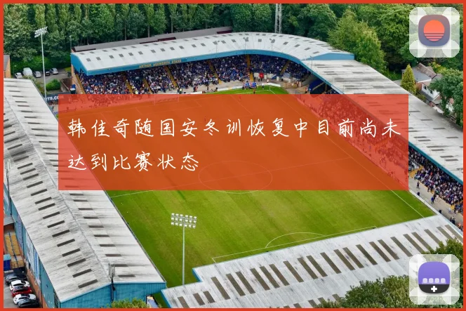 韩佳奇随国安冬训恢复中目前尚未达到比赛状态
