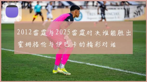2012雷霆与2025雷霆对决谁能胜出霍姆格伦与伊巴卡的精彩对话