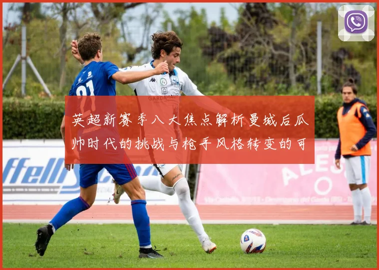 英超新赛季八大焦点解析曼城后瓜帅时代的挑战与枪手风格转变的可能性