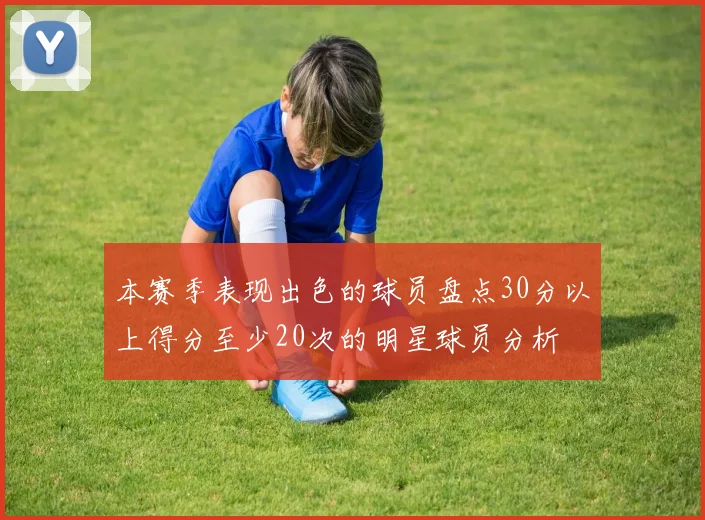 本赛季表现出色的球员盘点30分以上得分至少20次的明星球员分析