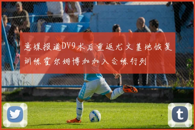 意媒报道DV9术后重返尤文基地恢复训练霍尔姆博加加入合练行列