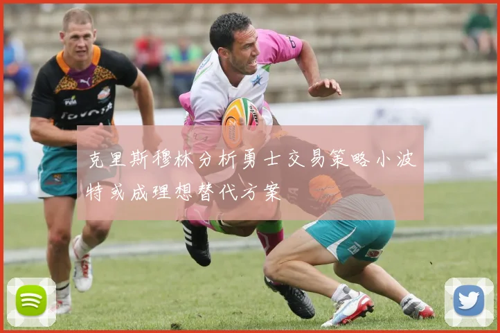 克里斯穆林分析勇士交易策略小波特或成理想替代方案