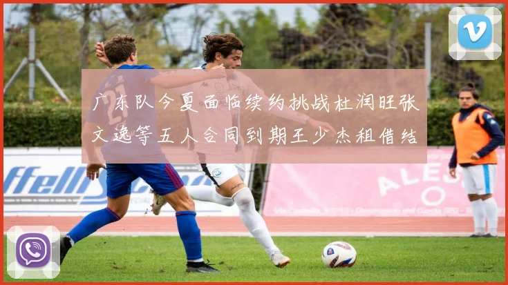 广东队今夏面临续约挑战杜润旺张文逸等五人合同到期王少杰租借结束